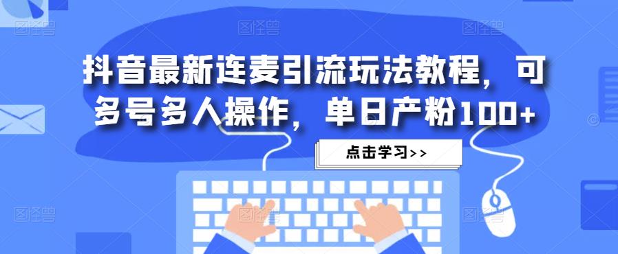 抖音最新连麦引流玩法教程，可多号多人操作，单日产粉100+-问小徐资源库