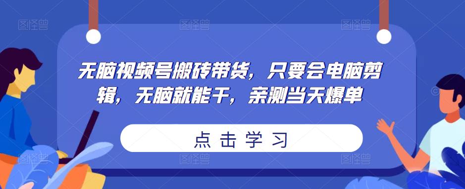 无脑视频号搬砖带货，只要会电脑剪辑，无脑就能干，亲测当天爆单-问小徐资源库