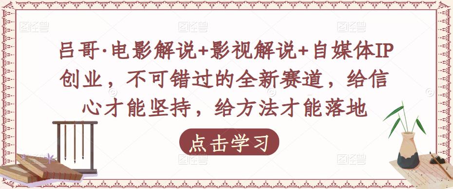 吕哥·电影解说+影视解说+自媒体IP创业，不可错过的全新赛道，给信心才能坚持，给方法才能落地-问小徐资源库