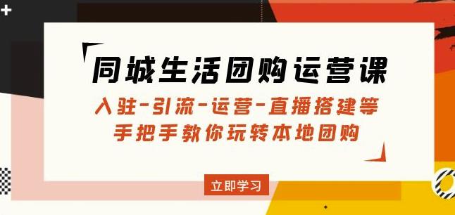 同城生活团购运营课：入驻-引流-运营-直播搭建等玩转本地团购-问小徐资源库