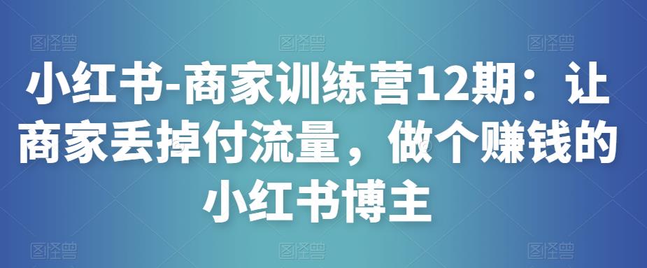 小红书-商家训练营12期：让商家丢掉付流量，做个赚钱的小红书博主-问小徐资源库