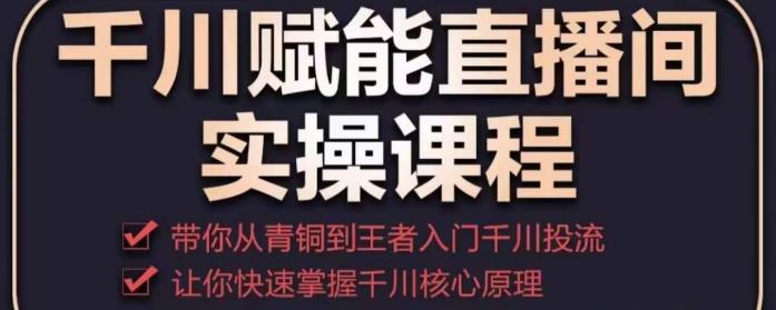 千川赋能直播间实操课程，带你从青铜到王者的入门千川投流，让你快速掌握千川核心原理-问小徐资源库
