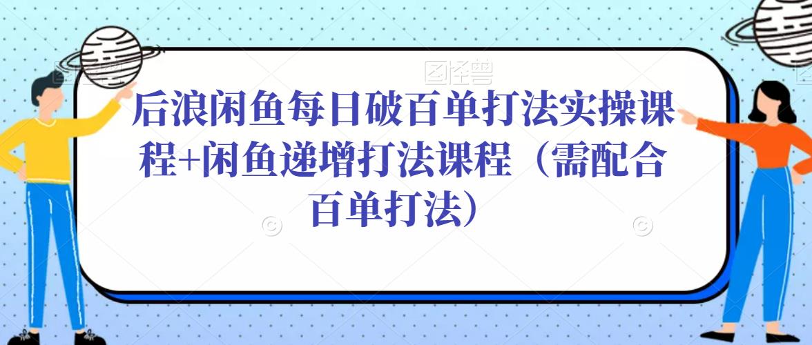 后浪闲鱼每日破百单打法实操课程+闲鱼递增打法课程（需配合百单打法）-问小徐资源库