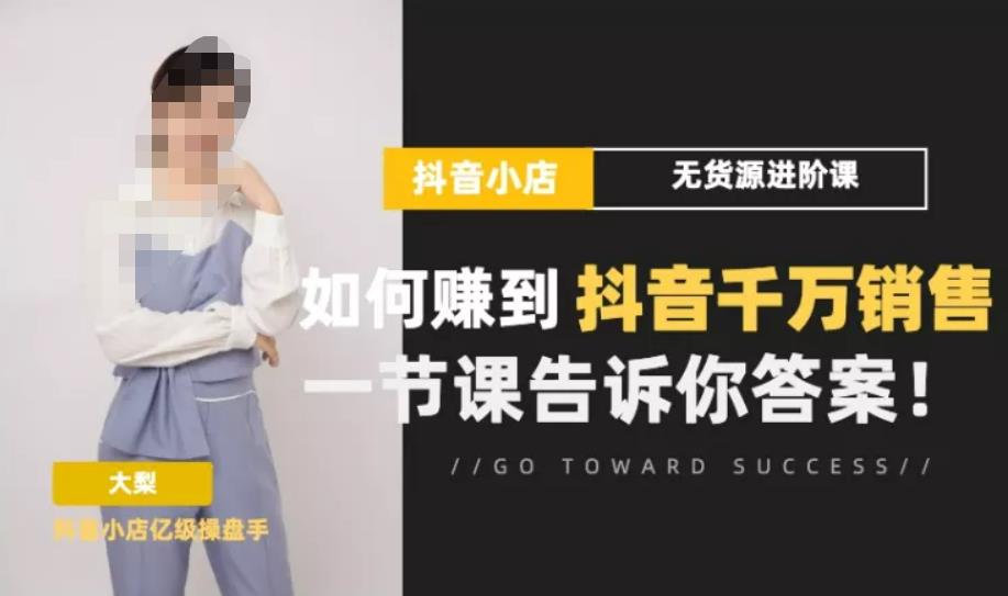 梨子会·抖店无货源进阶冲刺课，如何赚到抖音千万销售，这套课程会告诉你答案-问小徐资源库