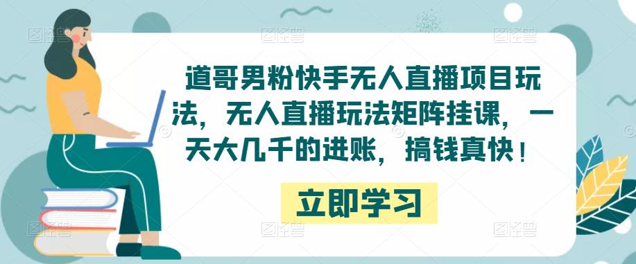 道哥男粉快手无人直播项目玩法，无人直播玩法矩阵挂课，一天大几千的进账，搞钱真快！-问小徐资源库