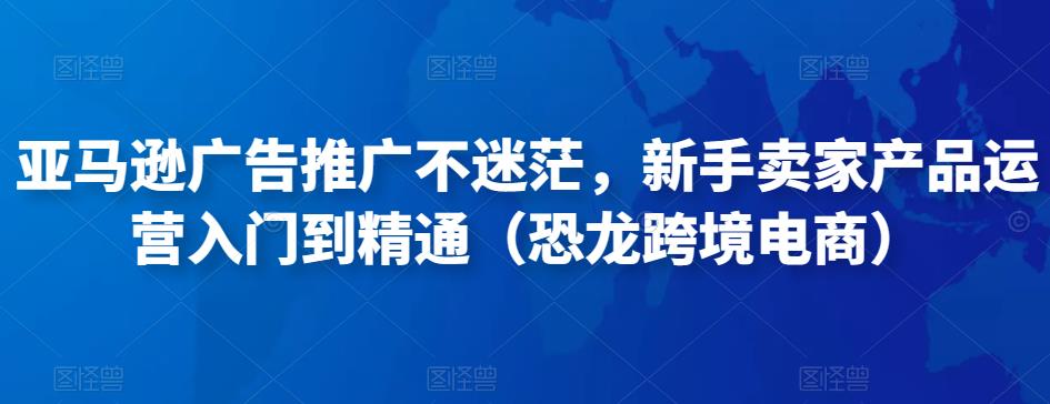 亚马逊广告推广不迷茫，新手卖家产品运营入门到精通（恐龙跨境电商）-问小徐资源库