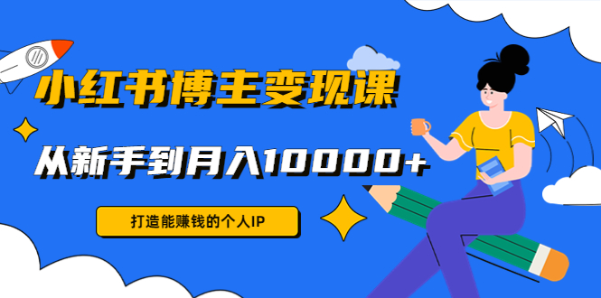 小红书博主变现课：打造能赚钱的个人IP，从新手到月入10000+(9节课)-问小徐资源库