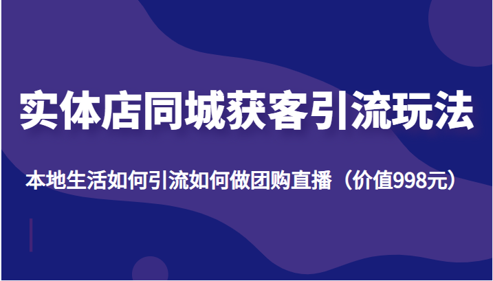 实体店同城获客引流玩法，本地生活如何引流如何做团购直播（价值998元）-问小徐资源库