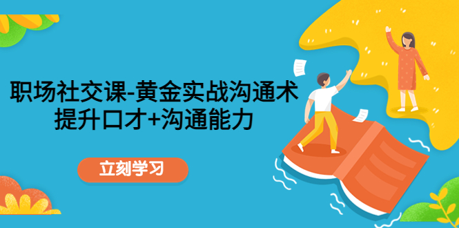 职场社交课：黄金实战沟通术，提升口才+沟通能力-问小徐资源库