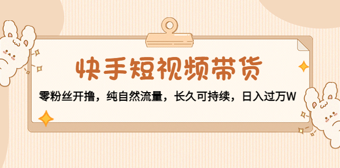 快手短视频带货：零粉丝开撸，纯自然流量，长久可持续，日入过万W-问小徐资源库