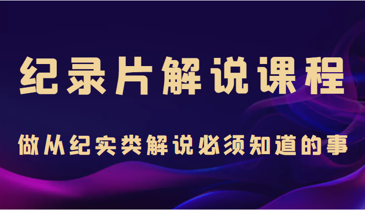 纪录片解说课程，做从纪实类解说必须知道的事（价值499元）-问小徐资源库