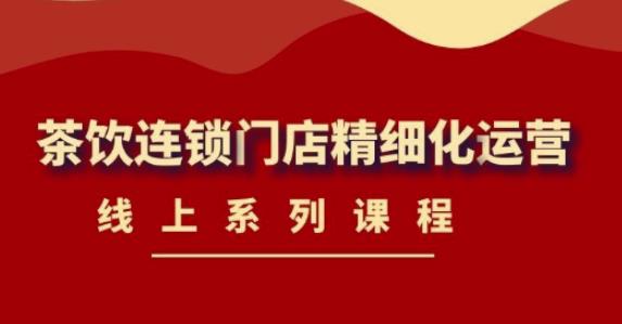 《茶饮连锁门店精细化运营》线上系列课程，茶饮门店经营必备课程（价值458元）-问小徐资源库