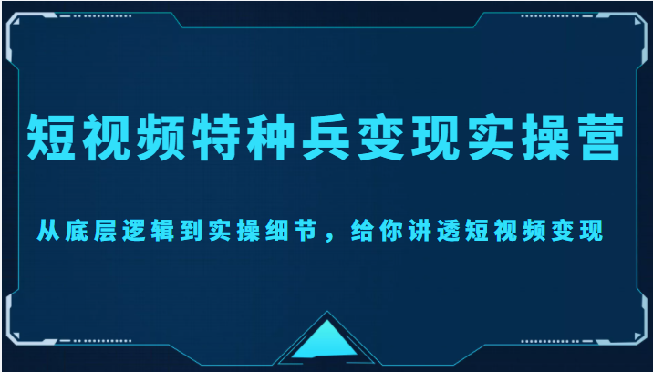 短视频特种兵变现实操营，从底层逻辑到实操细节，给你讲透短视频变现（价值2499元）-问小徐资源库