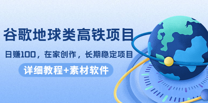 谷歌地球类高铁项目，日赚100，在家创作，长期稳定项目（教程+素材软件）-问小徐资源库