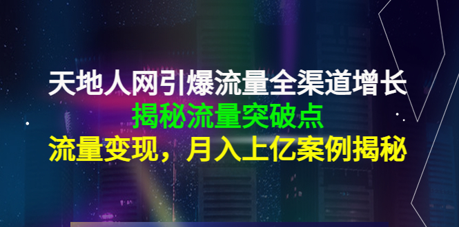 天地人网引爆流量全渠道增长：揭秘流量突然破点，流量变现，月入上亿案例-问小徐资源库