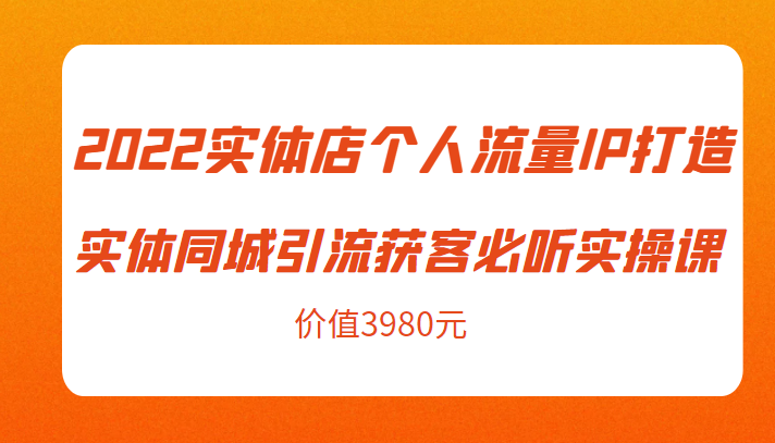 2022实体店个人流量IP打造实体同城引流获客必听实操课，61节完整版（价值3980元）-问小徐资源库