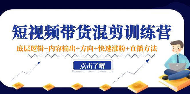 短视频带货混剪训练营：底层逻辑+内容输出+方向+快速涨粉+直播方法-问小徐资源库