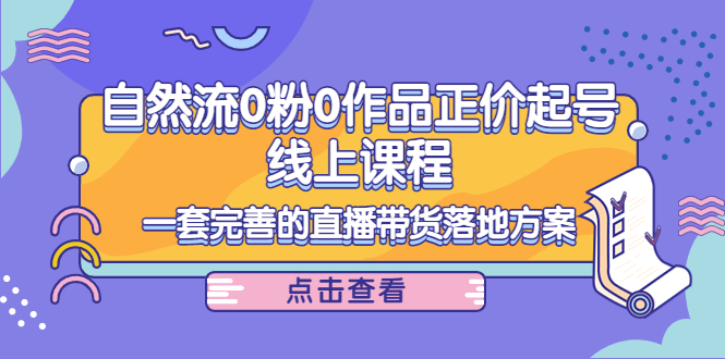 电商自然流0粉0作品正价起号线上课程：一套完善的直播带货落地方案-问小徐资源库