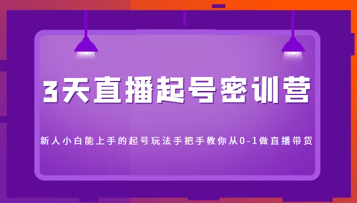 3天直播起号密训营，新人小白能上手的起号玩法，手把手教你从0-1做直播带货-问小徐资源库