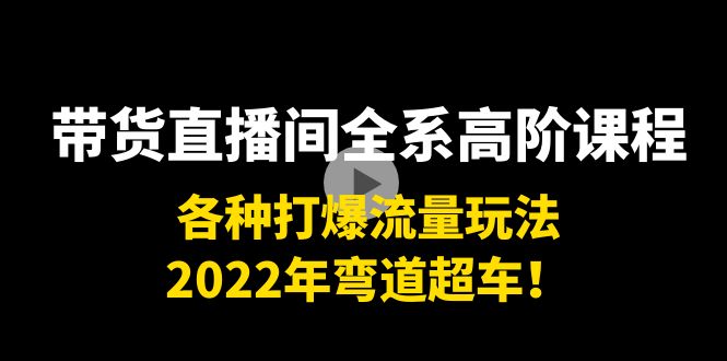 带货直播间全系高阶课程：各种打爆流量玩法，2022年弯道超车！-问小徐资源库