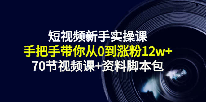 短视频新手实操课：手把手带你从0到涨粉12w+（70节视频课+资料脚本包）-问小徐资源库