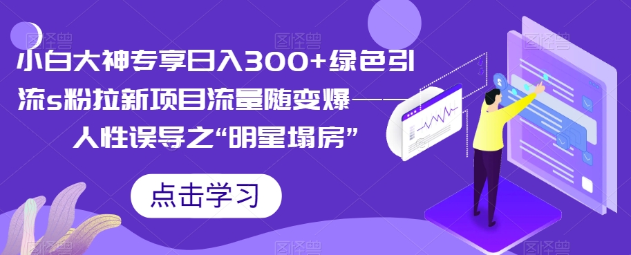 小白大神专享日入300+绿色引流s粉拉新项目流量随变爆——人性误导之“明星塌房”-问小徐资源库