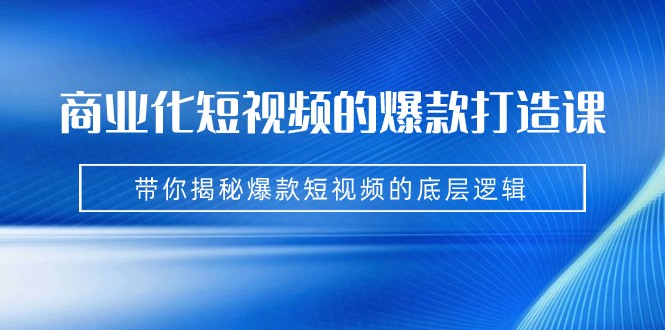 商业化短视频的爆款打造课：手把手带你揭秘爆款短视频的底层逻辑（9节课）-问小徐资源库