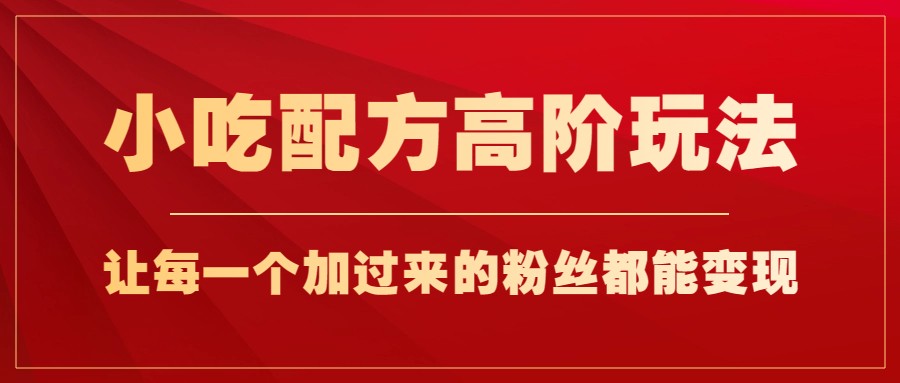 小吃配方高阶玩法，每个加过来的粉丝都能变现，一部手机轻松月入1w+-问小徐资源库