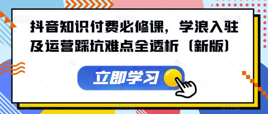 抖音知识付费必修课，学浪入驻及运营踩坑难点全透析（新版）-问小徐资源库