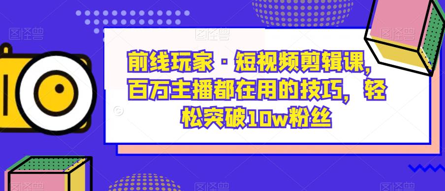 前线玩家·短视频剪辑课，百万主播都在用的技巧，轻松突破10w粉丝-问小徐资源库