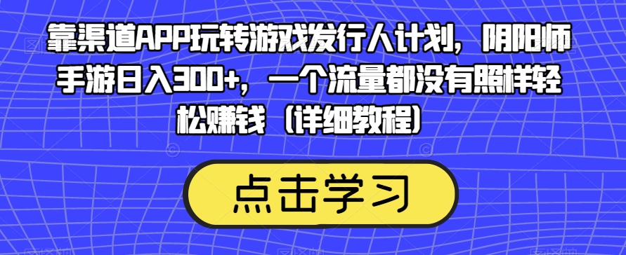 靠渠道APP玩转游戏发行人计划，阴阳师手游日入300+，一个流量都没有照样轻松赚钱（详细教程）-问小徐资源库