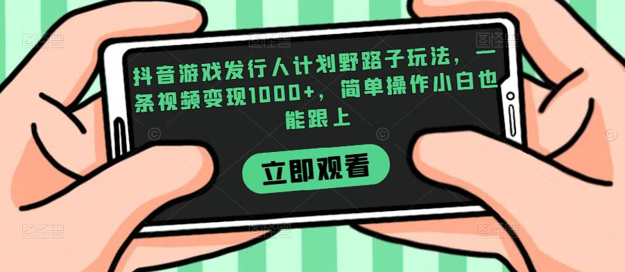 抖音游戏发行人计划野路子玩法，一条视频变现1000+，简单操作小白也能跟上【揭秘】-问小徐资源库
