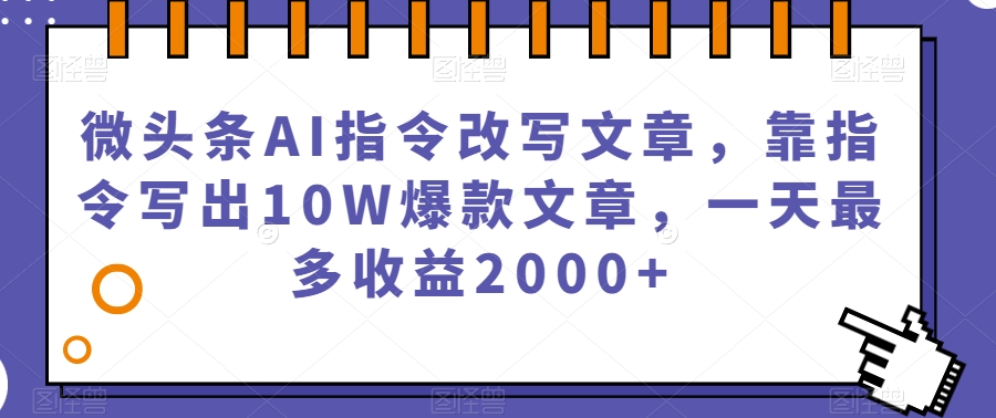 微头条AI指令改写文章，靠指令写出10W爆款文章，一天最多收益2000+【揭秘】-问小徐资源库