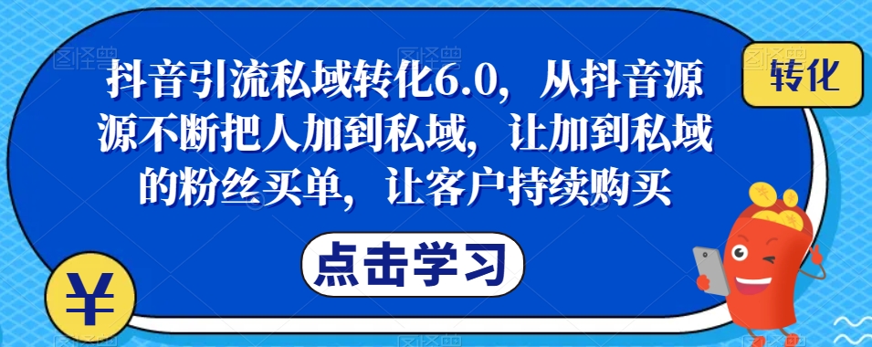 抖音引流私域转化6.0，从抖音源源不断把人加到私域，让加到私域的粉丝买单，让客户持续购买-问小徐资源库