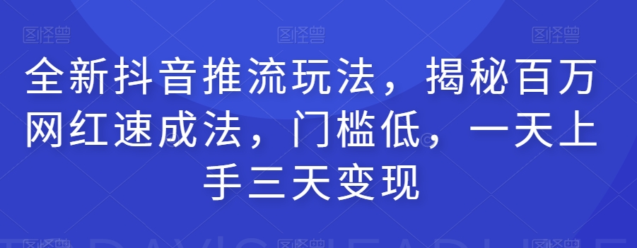 全新抖音推流玩法，揭秘百万网红速成法，门槛低，一天上手三天变现-问小徐资源库