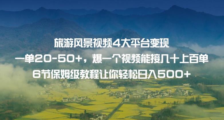 旅游风景视频4大平台变现单20-50+，爆一个视频能接几十上百单6节保姆级教程让你轻松日入500+-问小徐资源库