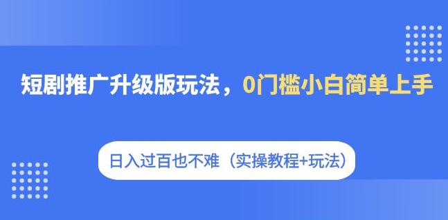 短剧推广升级版玩法，0门槛小白简单上手，日入过百也不难（实操教程+玩法）-问小徐资源库