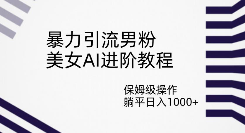 暴力引流男粉，美女AI进阶教程，保姆级操作，躺平日入1000+【揭秘】-问小徐资源库