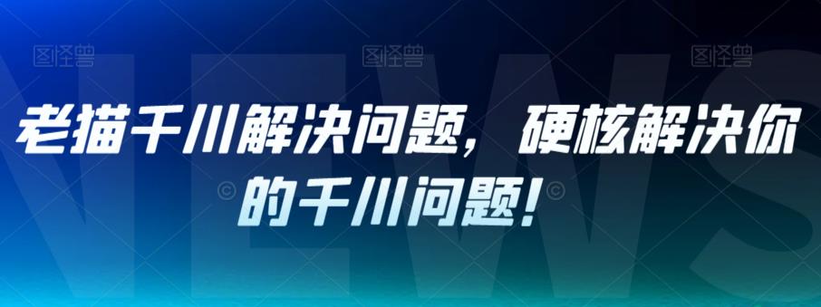 老猫千川解决问题，硬核解决你的千川问题！-问小徐资源库