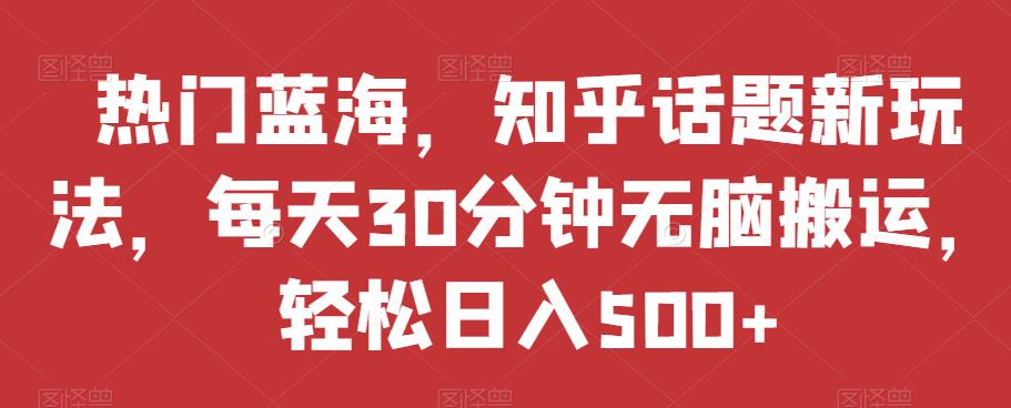 热门蓝海，知乎话题新玩法，每天30分钟无脑搬运，轻松日入500+【揭秘】-问小徐资源库
