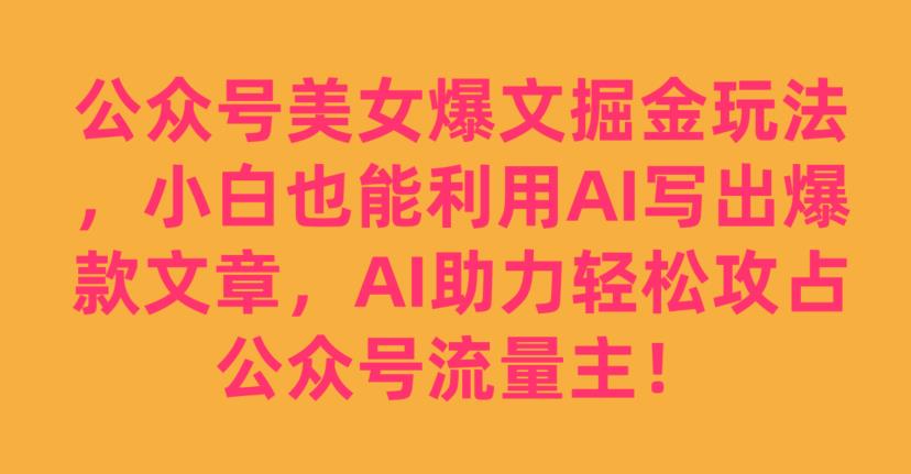 公众号美女爆文掘金玩法，小白也能利用AI写出爆款文章，AI助力轻松攻占公众号流量主【揭秘】-问小徐资源库