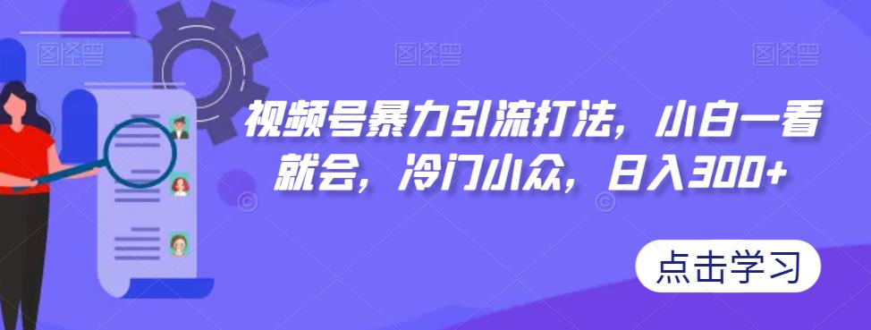视频号暴力引流打法，小白一看就会，冷门小众，日入300+【揭秘】-问小徐资源库