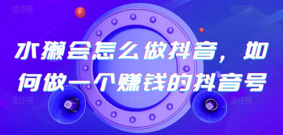 水獭会怎么做抖音，如何做一个赚钱的抖音号-问小徐资源库