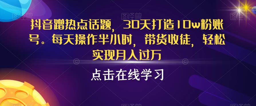 抖音蹭热点话题，30天打造10w粉账号，每天操作半小时，带货收徒，轻松实现月入过万【揭秘】-问小徐资源库