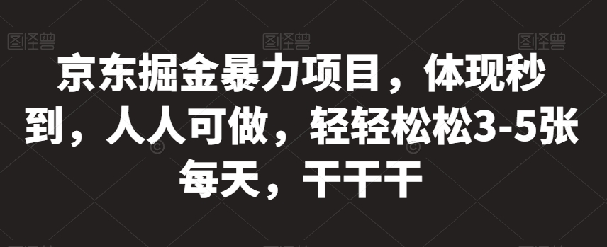 京东掘金暴力项目，体现秒到，人人可做，轻轻松松3-5张每天，干干干【揭秘】-问小徐资源库