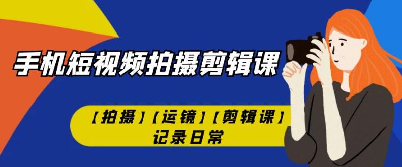 手机短视频-拍摄剪辑课【拍摄】【运镜】【剪辑课】记录日常-问小徐资源库