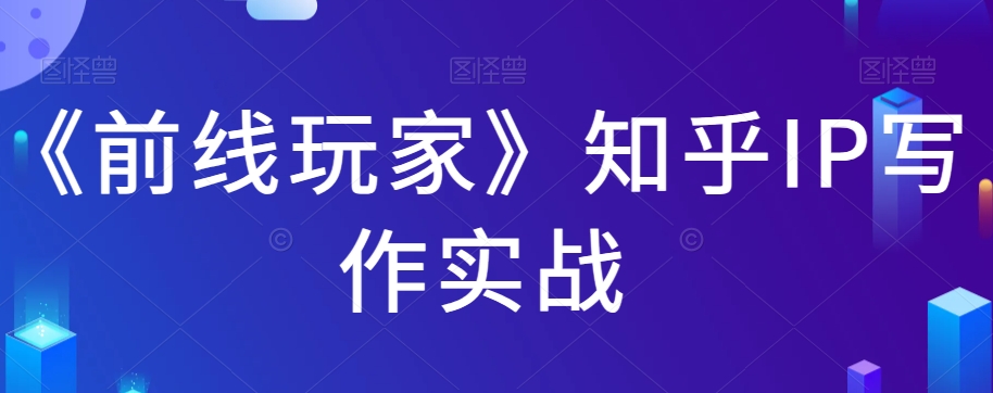 《前线玩家》知乎IP写作实战-问小徐资源库