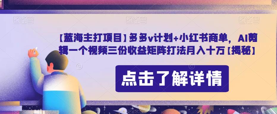 【蓝海主打项目】多多v计划+小红书商单，AI剪辑一个视频三份收益矩阵打法月入十万【揭秘】-问小徐资源库