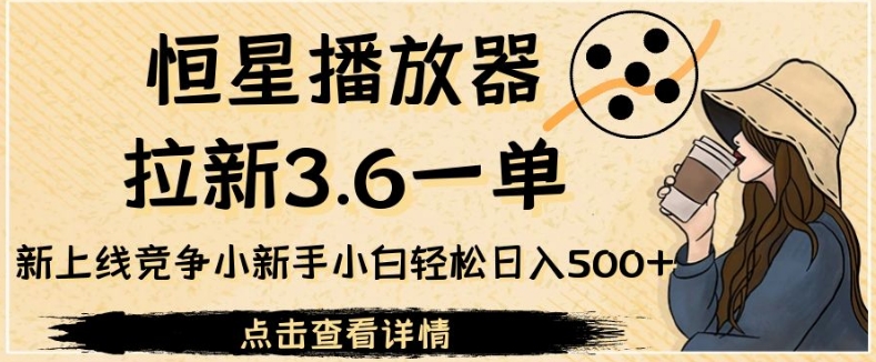 恒星播放器拉新3.6一单，新上线竞争小新手小白轻松日入500+【揭秘】-问小徐资源库