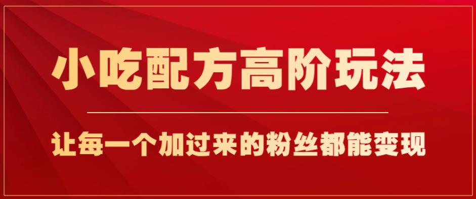 小吃配方高阶玩法，每个加过来的粉丝都能变现，一部手机轻松月入1w+【揭秘】-问小徐资源库